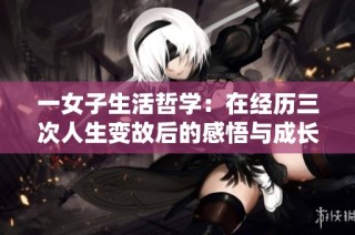 一女子生活哲学：在经历三次人生变故后的感悟与成长