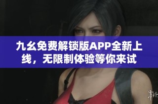 九幺免费解锁版APP全新上线,无限制体验等你来试