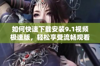 如何快速下载安装9.1视频极速版，轻松享受流畅观看体验