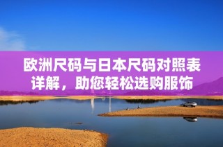 欧洲尺码与日本尺码对照表详解，助您轻松选购服饰