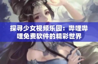 探寻少女视频乐园:哔哩哔哩免费软件的精彩世界