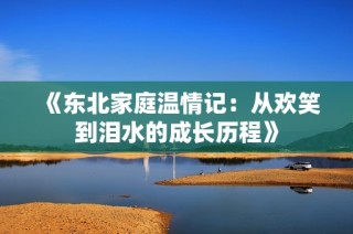 《东北家庭温情记：从欢笑到泪水的成长历程》