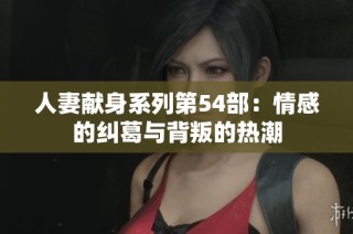 人妻献身系列第54部：情感的纠葛与背叛的热潮