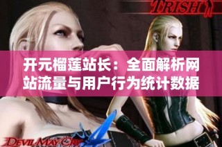 开元榴莲站长：全面解析网站流量与用户行为统计数据