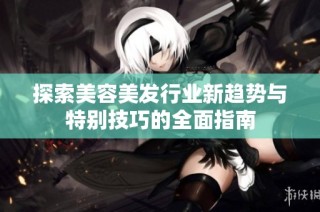 探索美容美发行业新趋势与特别技巧的全面指南