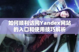如何顺利访问Yandex网站的入口和使用技巧解析