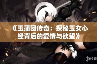 《玉蒲团传奇：探秘玉女心经背后的爱情与欲望》