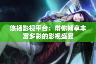 悠扬影视平台：带你畅享丰富多彩的影视盛宴