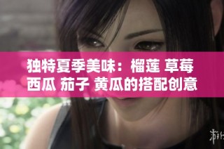 独特夏季美味：榴莲 草莓 西瓜 茄子 黄瓜的搭配创意分享