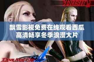 飘雪影视免费在线观看西瓜高清畅享冬季浪漫大片