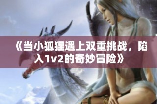 《当小狐狸遇上双重挑战，陷入1v2的奇妙冒险》