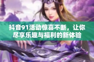 抖音91活动惊喜不断，让你尽享乐趣与福利的新体验
