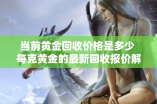 当前黄金回收价格是多少 每克黄金的最新回收报价解析