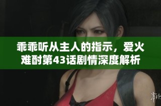乖乖听从主人的指示，爱火难酎第43话剧情深度解析
