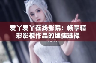 爱丫爱丫在线影院：畅享精彩影视作品的绝佳选择