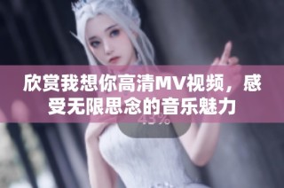 欣赏我想你高清MV视频，感受无限思念的音乐魅力