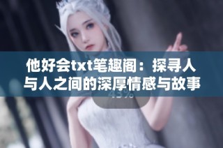 他好会txt笔趣阁：探寻人与人之间的深厚情感与故事