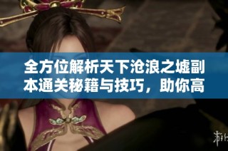 全方位解析天下沧浪之墟副本通关秘籍与技巧,助你高效完成挑战