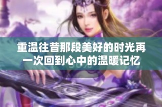 重温往昔那段美好的时光再一次回到心中的温暖记忆