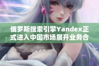 俄罗斯搜索引擎Yandex正式进入中国市场展开业务合作