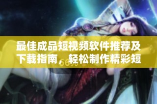 最佳成品短视频软件推荐及下载指南，轻松制作精彩短片