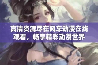 高清资源尽在风车动漫在线观看，畅享精彩动漫世界