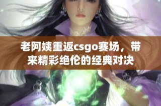 老阿姨重返csgo赛场，带来精彩绝伦的经典对决
