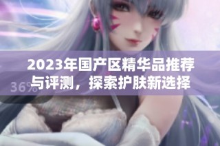 2023年国产区精华品推荐与评测，探索护肤新选择