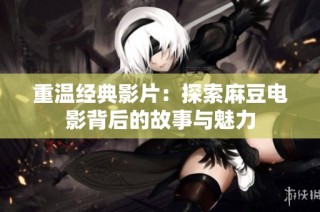 重温经典影片:探索麻豆电影背后的故事与魅力
