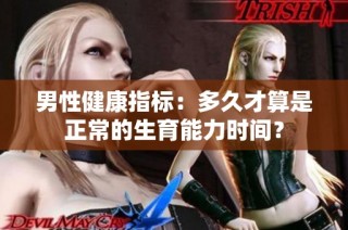 男性健康指标：多久才算是正常的生育能力时间？