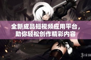 全新成品短视频应用平台，助你轻松创作精彩内容
