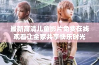 最新高清儿童影片免费在线观看让全家共享快乐时光
