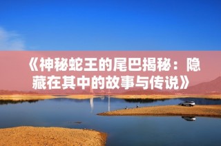 《神秘蛇王的尾巴揭秘：隐藏在其中的故事与传说》