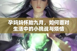 孕妈妈怀胎九月，如何面对生活中的小挑战与烦恼