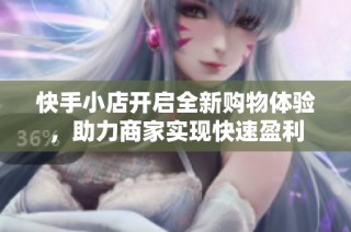 快手小店开启全新购物体验，助力商家实现快速盈利