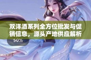 双洋酒系列全方位批发与促销信息,源头产地供应解析