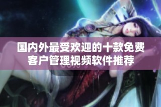 国内外最受欢迎的十款免费客户管理视频软件推荐