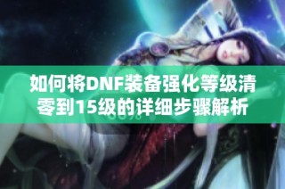 如何将DNF装备强化等级清零到15级的详细步骤解析