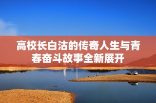 高校长白沽的传奇人生与青春奋斗故事全新展开