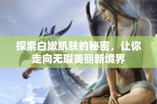 探索白嫩肌肤的秘密，让你走向无瑕美丽新境界