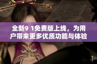 全新9 1免费版上线，为用户带来更多优质功能与体验