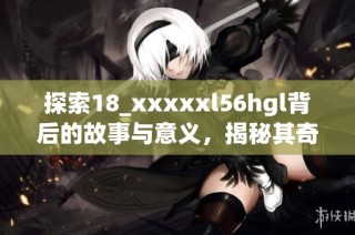 探索18_xxxxxl56hgl背后的故事与意义，揭秘其奇妙之处