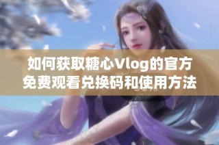 如何获取糖心Vlog的官方免费观看兑换码和使用方法解读