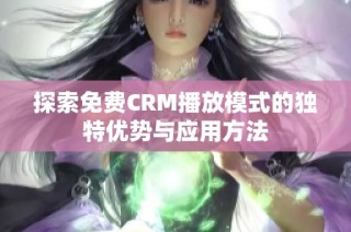 探索免费CRM播放模式的独特优势与应用方法