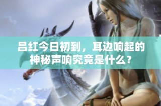 吕红今日初到，耳边响起的神秘声响究竟是什么？