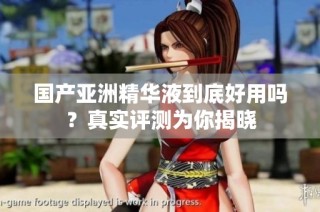 国产亚洲精华液到底好用吗？真实评测为你揭晓
