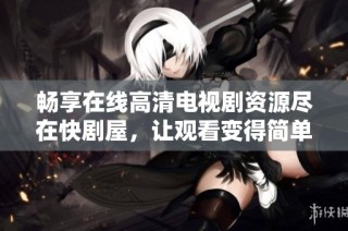 畅享在线高清电视剧资源尽在快剧屋，让观看变得简单无忧