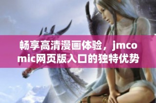 畅享高清漫画体验，jmcomic网页版入口的独特优势与应用特点解析