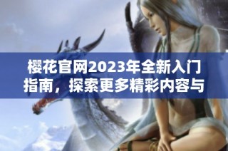 樱花官网2023年全新入门指南，探索更多精彩内容与功能