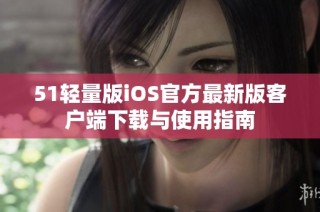 51轻量版iOS官方最新版客户端下载与使用指南